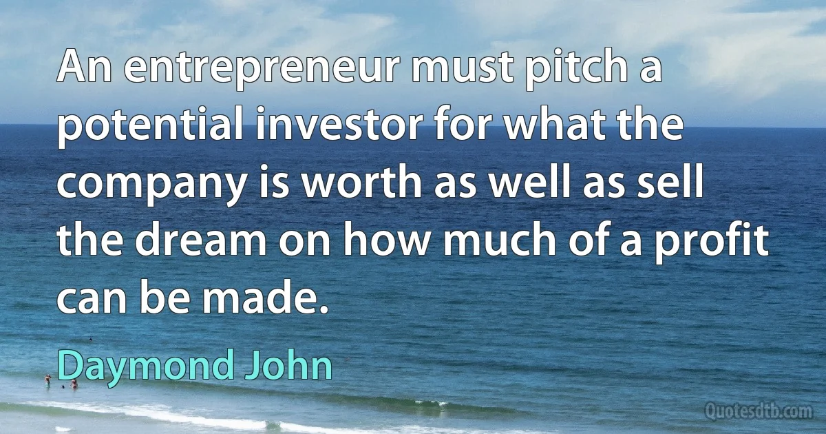 An entrepreneur must pitch a potential investor for what the company is worth as well as sell the dream on how much of a profit can be made. (Daymond John)