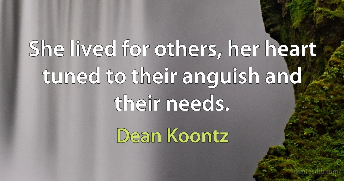 She lived for others, her heart tuned to their anguish and their needs. (Dean Koontz)