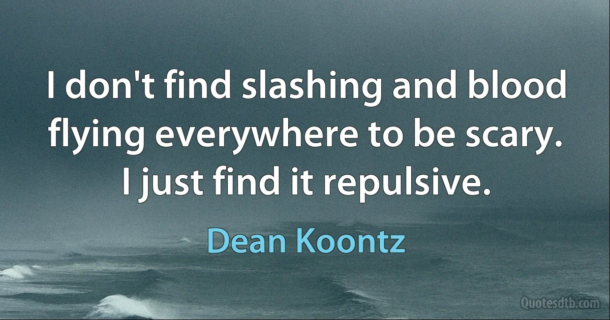 I don't find slashing and blood flying everywhere to be scary. I just find it repulsive. (Dean Koontz)