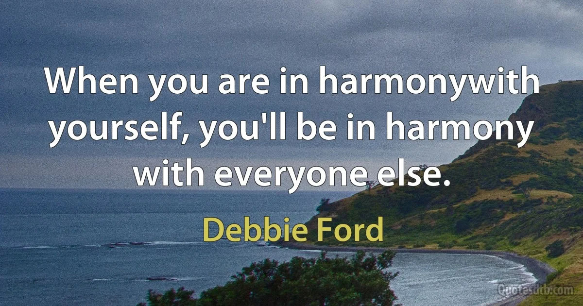 When you are in harmonywith yourself, you'll be in harmony with everyone else. (Debbie Ford)