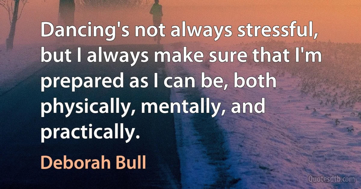 Dancing's not always stressful, but I always make sure that I'm prepared as I can be, both physically, mentally, and practically. (Deborah Bull)