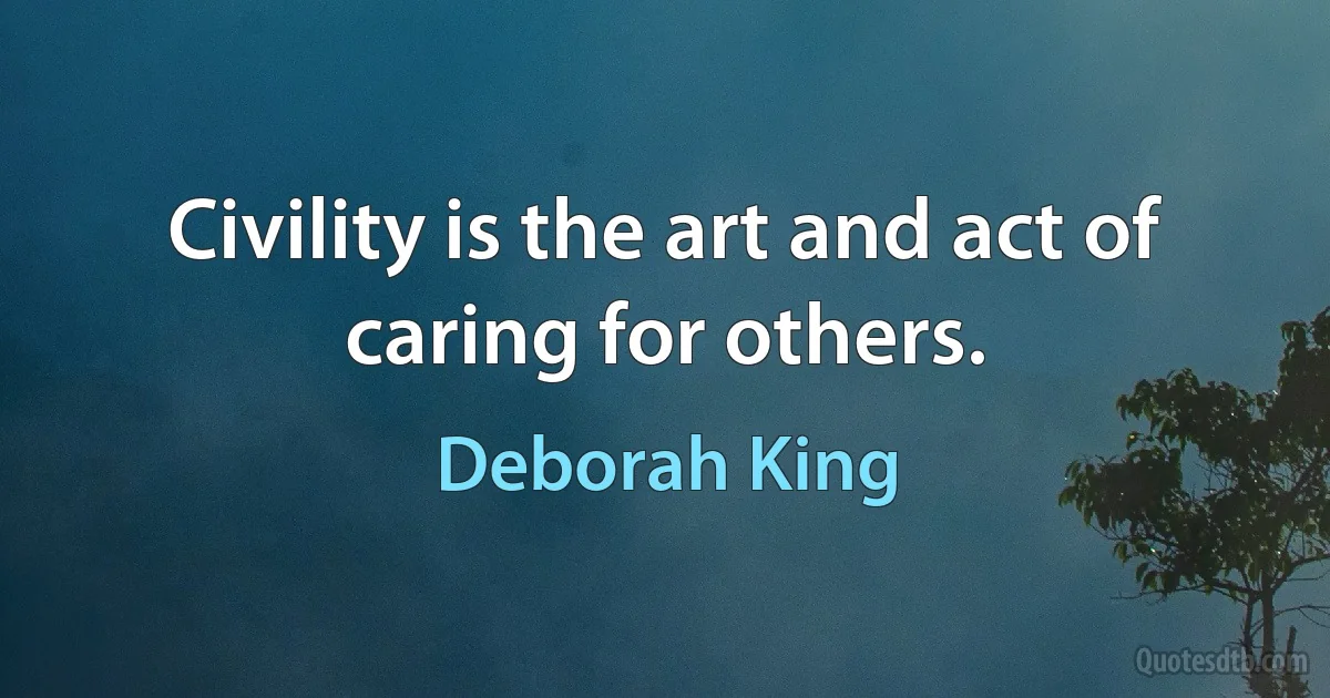 Civility is the art and act of caring for others. (Deborah King)