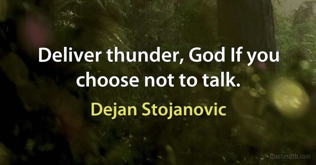 Deliver thunder, God If you choose not to talk. (Dejan Stojanovic)