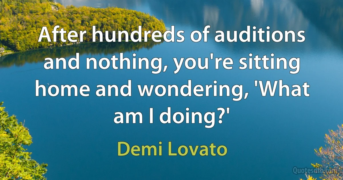 After hundreds of auditions and nothing, you're sitting home and wondering, 'What am I doing?' (Demi Lovato)