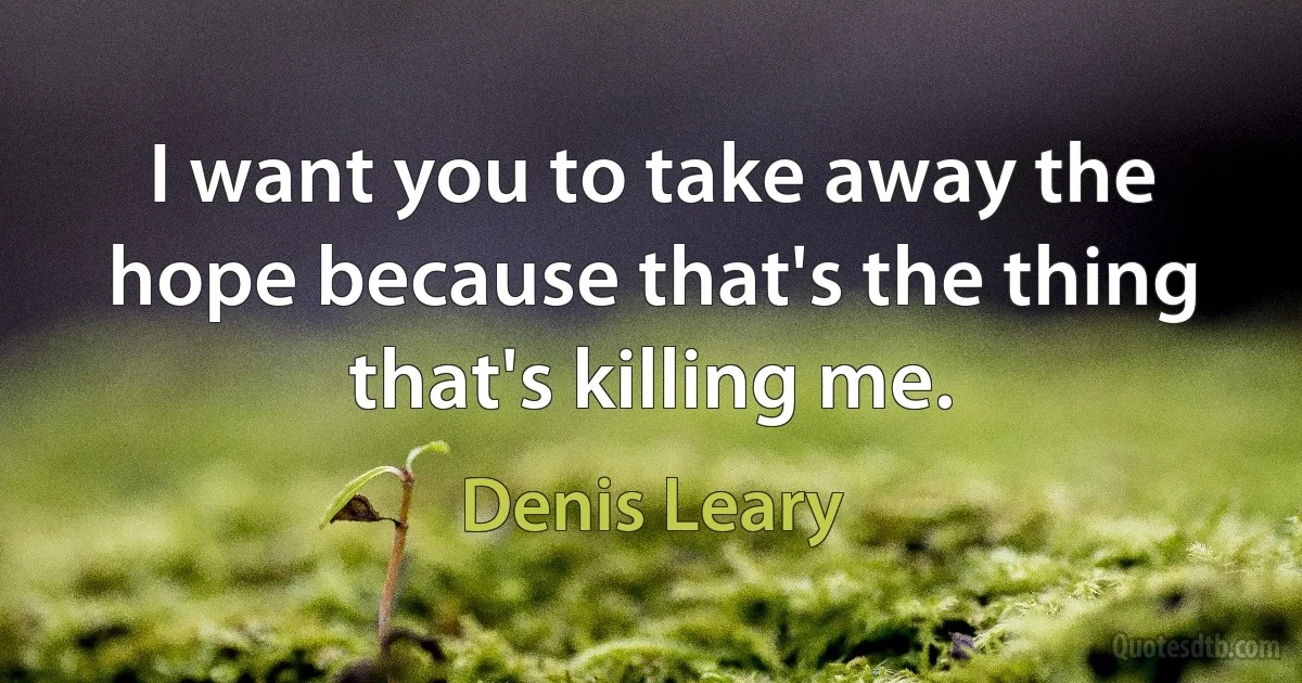 I want you to take away the hope because that's the thing that's killing me. (Denis Leary)