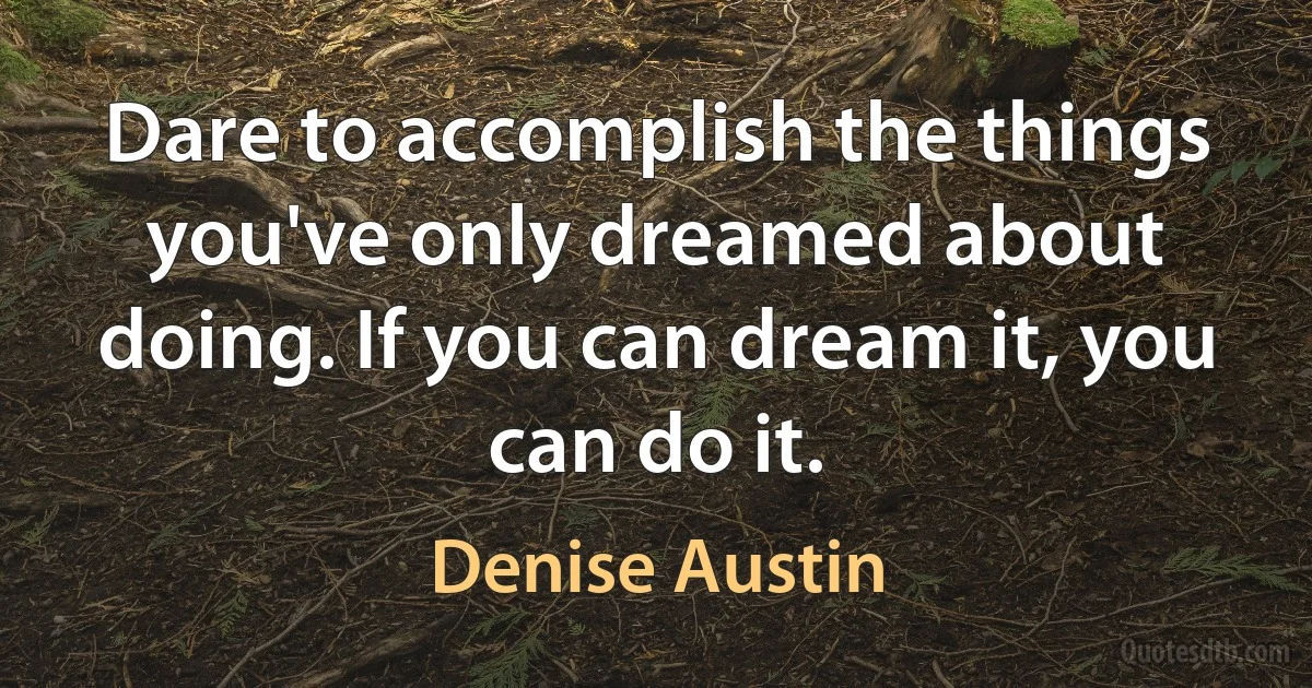 Dare to accomplish the things you've only dreamed about doing. If you can dream it, you can do it. (Denise Austin)