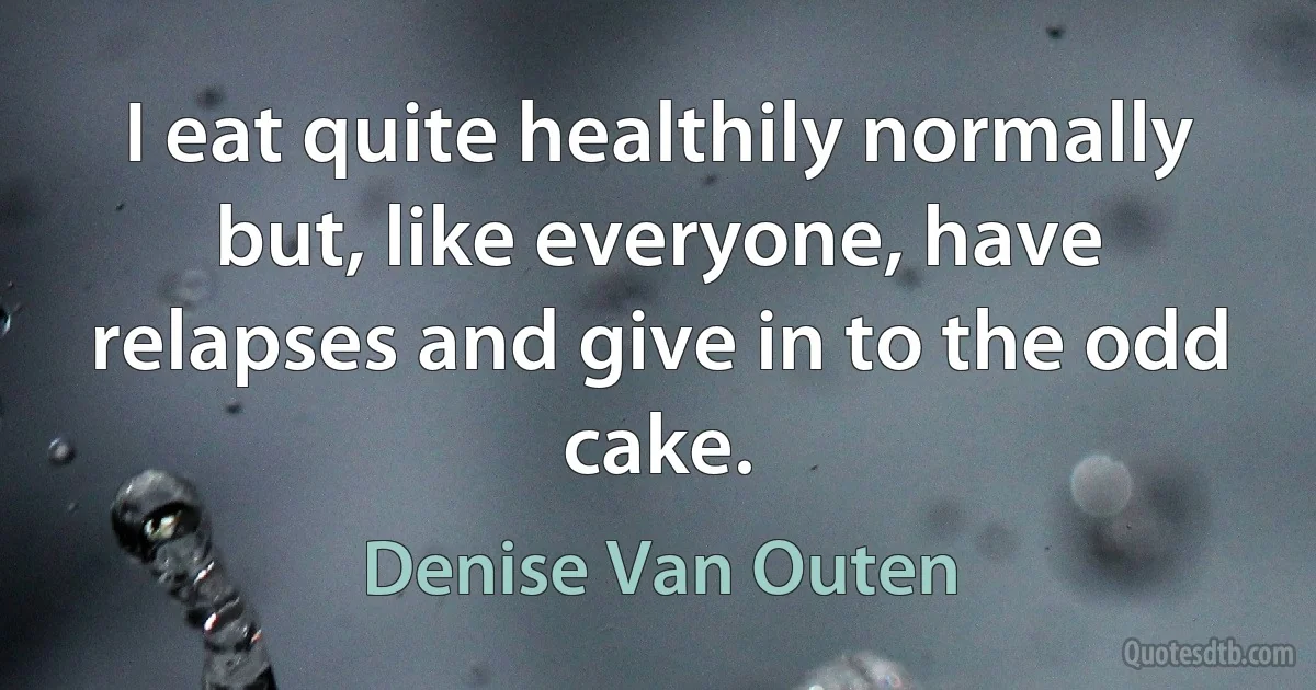 I eat quite healthily normally but, like everyone, have relapses and give in to the odd cake. (Denise Van Outen)