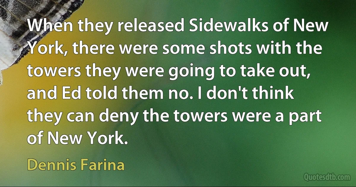 When they released Sidewalks of New York, there were some shots with the towers they were going to take out, and Ed told them no. I don't think they can deny the towers were a part of New York. (Dennis Farina)