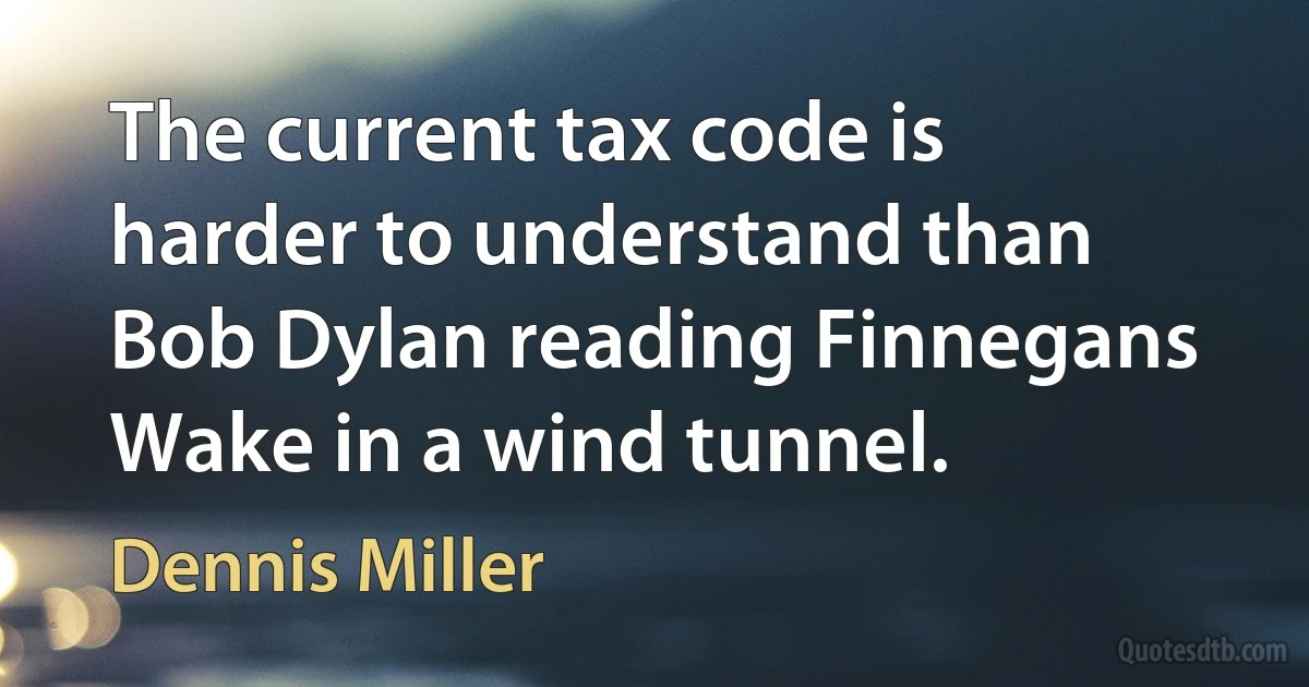 The current tax code is harder to understand than Bob Dylan reading Finnegans Wake in a wind tunnel. (Dennis Miller)