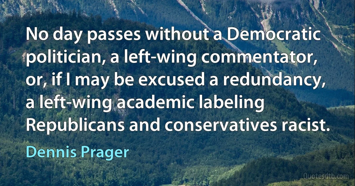 No day passes without a Democratic politician, a left-wing commentator, or, if I may be excused a redundancy, a left-wing academic labeling Republicans and conservatives racist. (Dennis Prager)