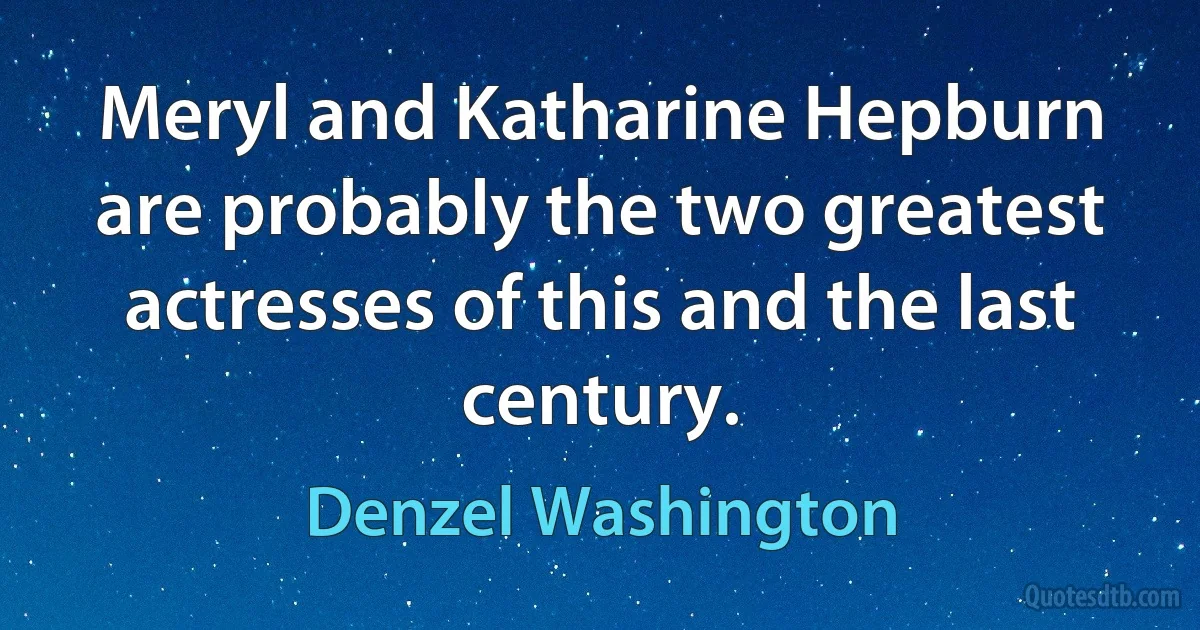 Meryl and Katharine Hepburn are probably the two greatest actresses of this and the last century. (Denzel Washington)