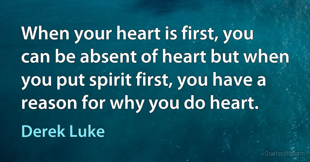 When your heart is first, you can be absent of heart but when you put spirit first, you have a reason for why you do heart. (Derek Luke)