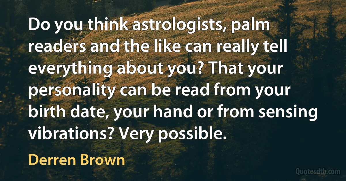 Do you think astrologists, palm readers and the like can really tell everything about you? That your personality can be read from your birth date, your hand or from sensing vibrations? Very possible. (Derren Brown)