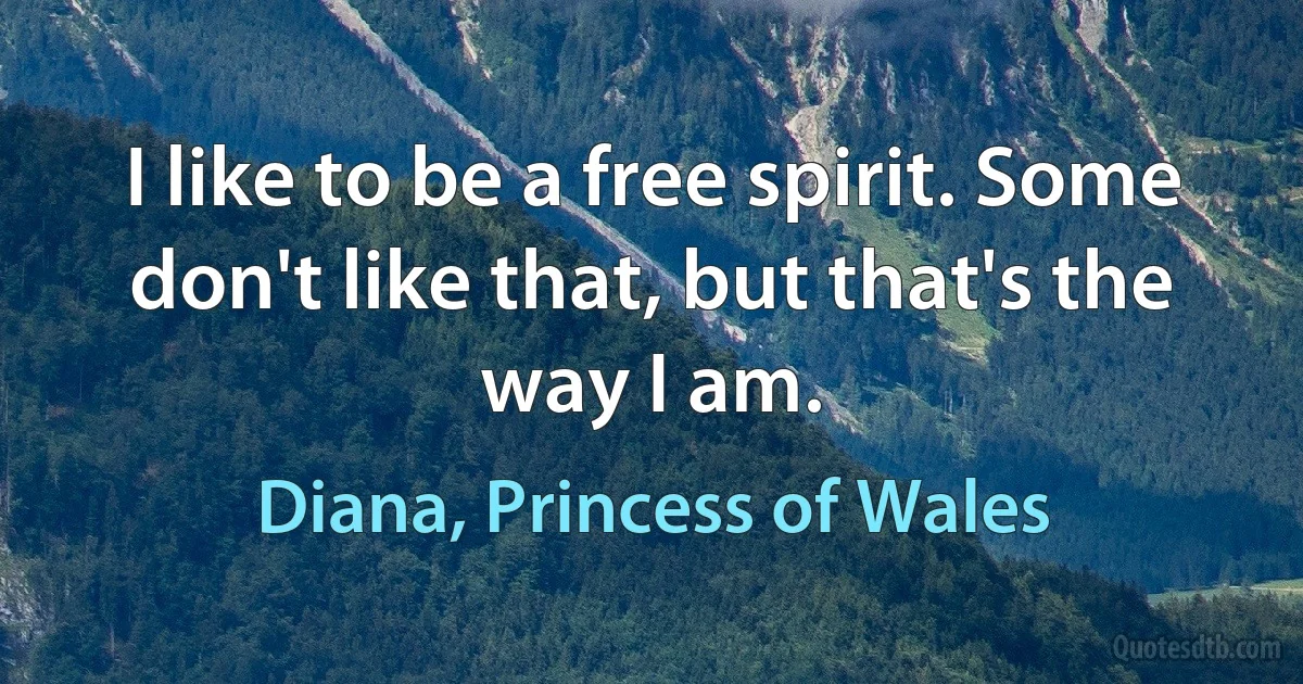 I like to be a free spirit. Some don't like that, but that's the way I am. (Diana, Princess of Wales)