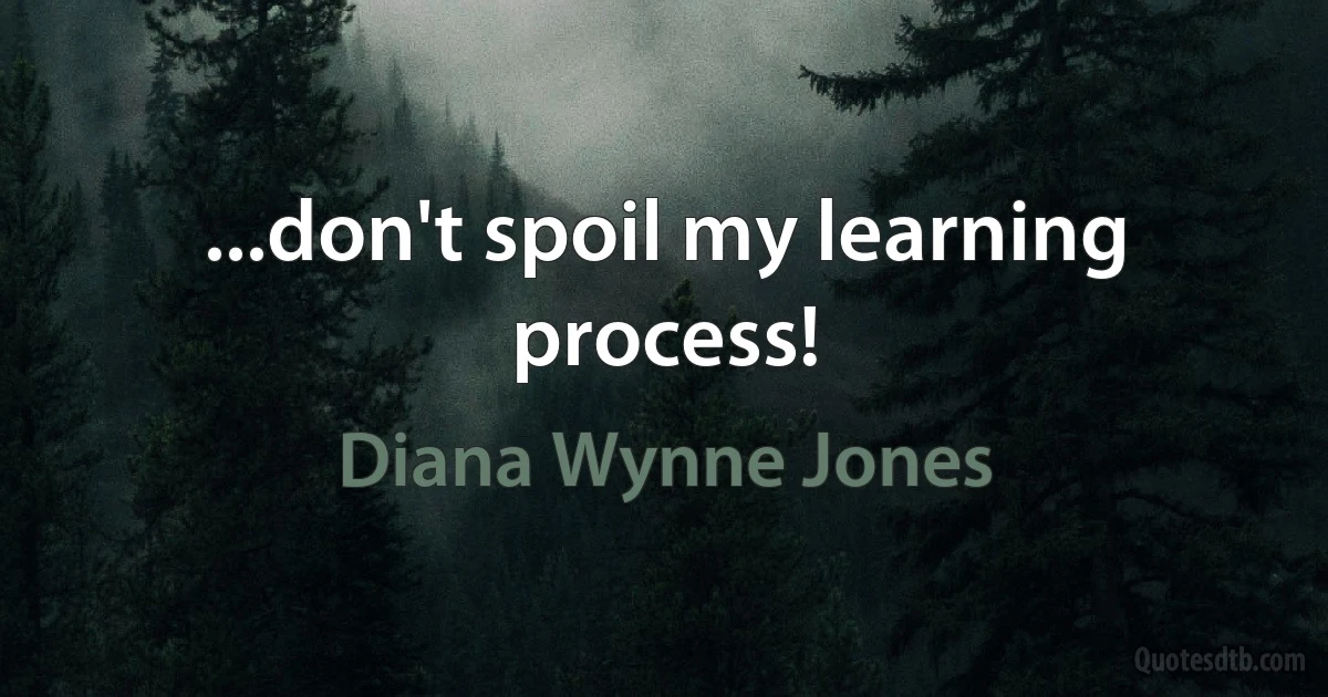 ...don't spoil my learning process! (Diana Wynne Jones)