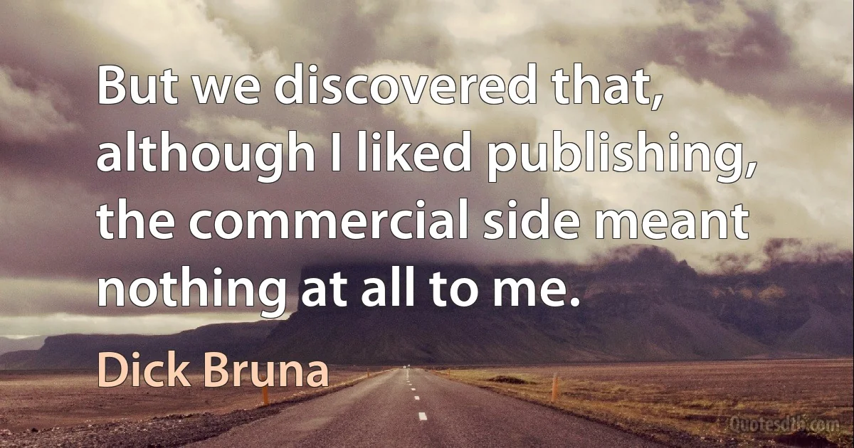 But we discovered that, although I liked publishing, the commercial side meant nothing at all to me. (Dick Bruna)