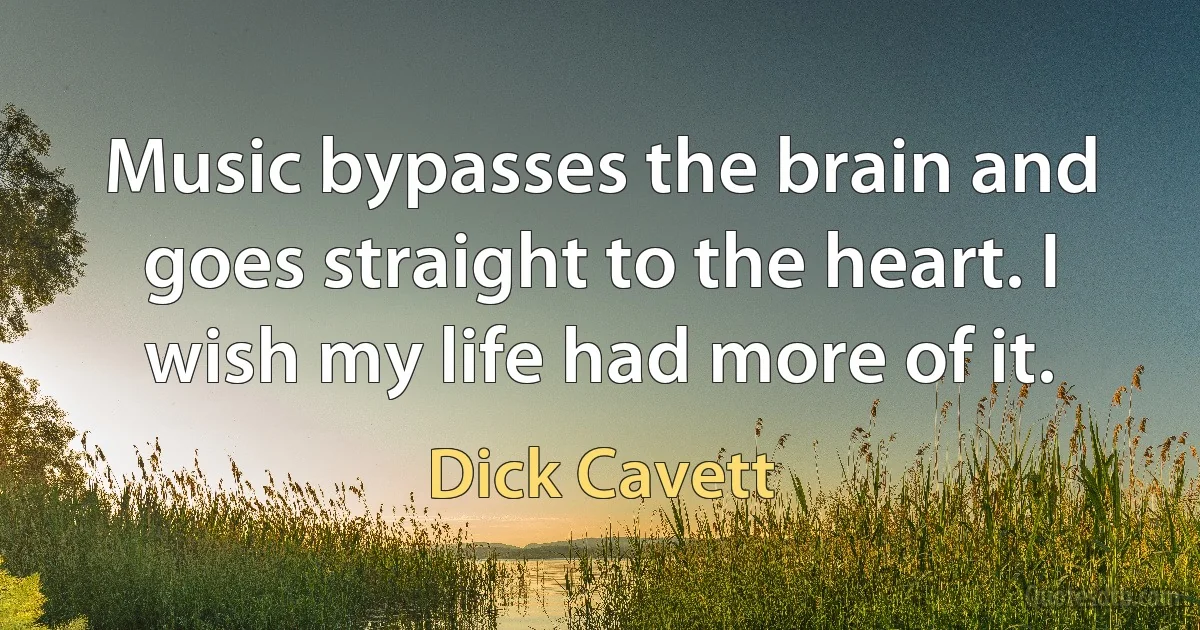 Music bypasses the brain and goes straight to the heart. I wish my life had more of it. (Dick Cavett)