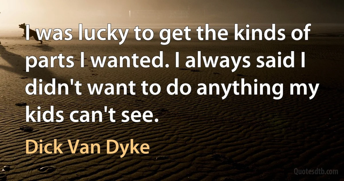 I was lucky to get the kinds of parts I wanted. I always said I didn't want to do anything my kids can't see. (Dick Van Dyke)