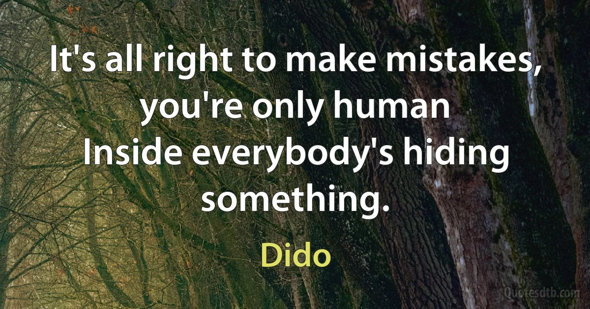 It's all right to make mistakes, you're only human
Inside everybody's hiding something. (Dido)