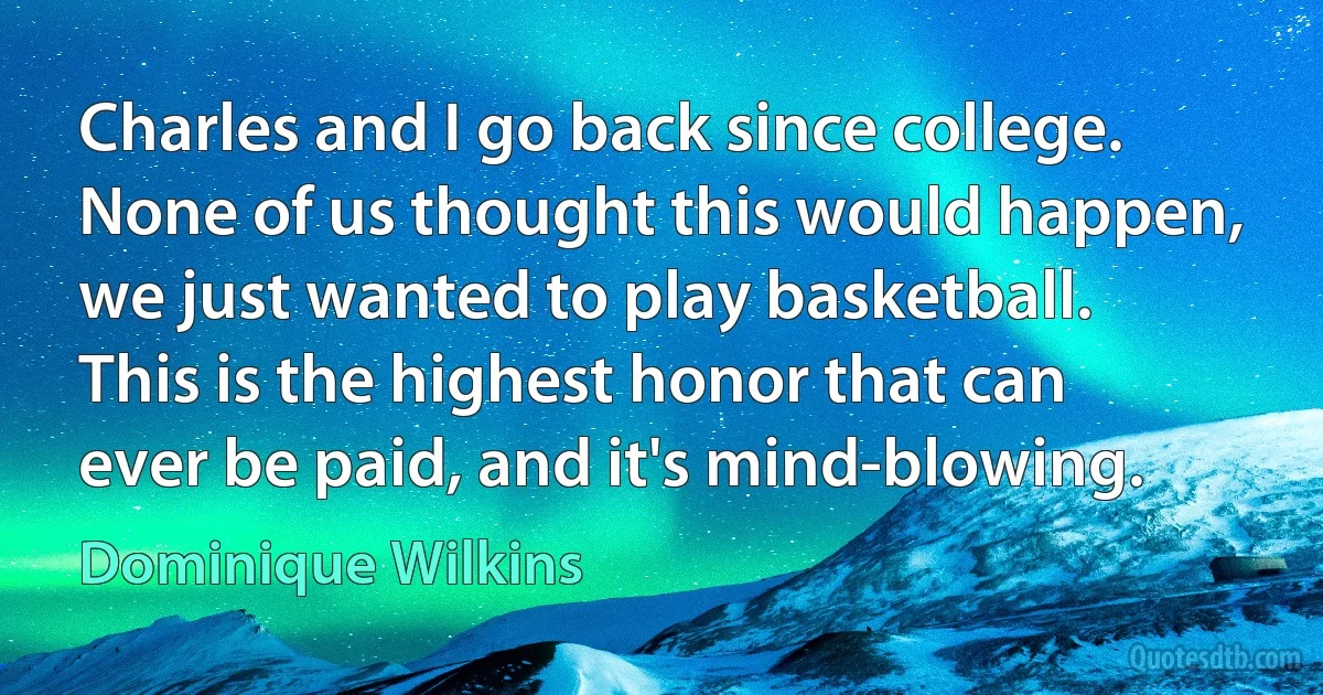 Charles and I go back since college. None of us thought this would happen, we just wanted to play basketball. This is the highest honor that can ever be paid, and it's mind-blowing. (Dominique Wilkins)