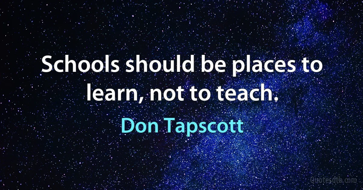 Schools should be places to learn, not to teach. (Don Tapscott)