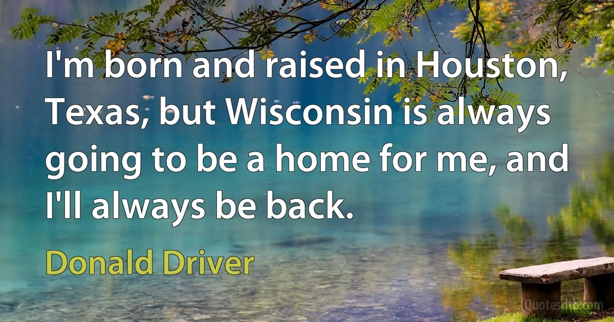 I'm born and raised in Houston, Texas, but Wisconsin is always going to be a home for me, and I'll always be back. (Donald Driver)