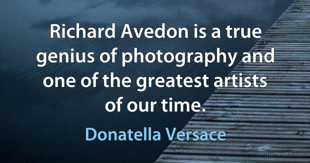 Richard Avedon is a true genius of photography and one of the greatest artists of our time. (Donatella Versace)