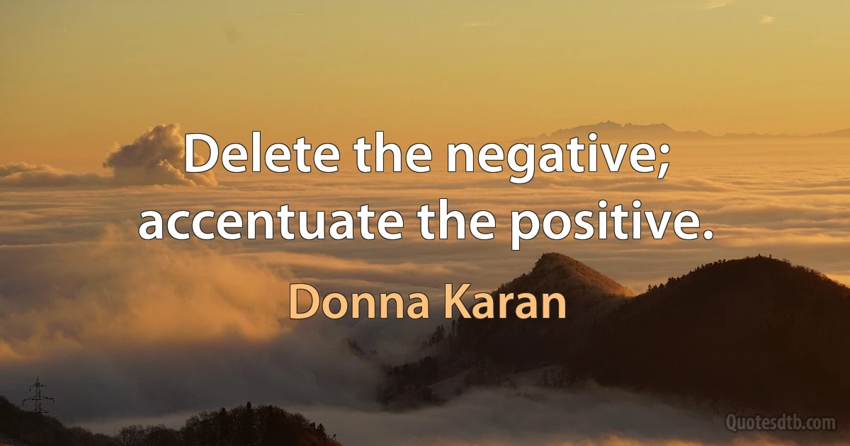 Delete the negative; accentuate the positive. (Donna Karan)