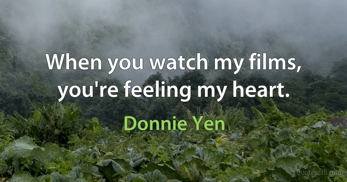 When you watch my films, you're feeling my heart. (Donnie Yen)