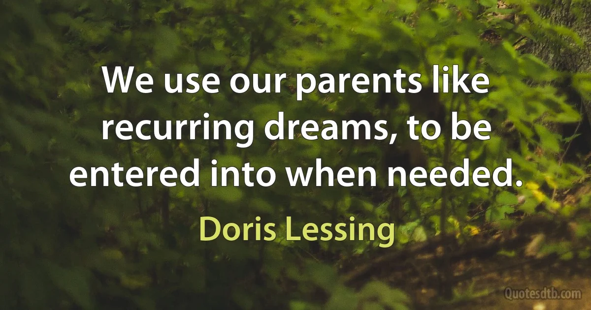 We use our parents like recurring dreams, to be entered into when needed. (Doris Lessing)