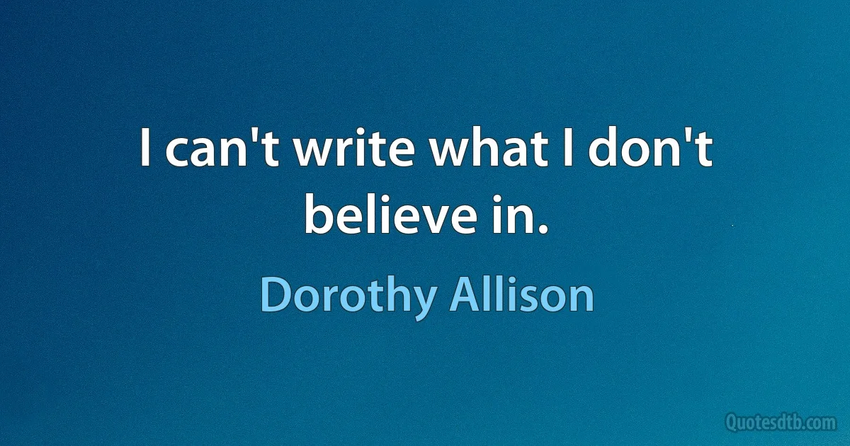 I can't write what I don't believe in. (Dorothy Allison)