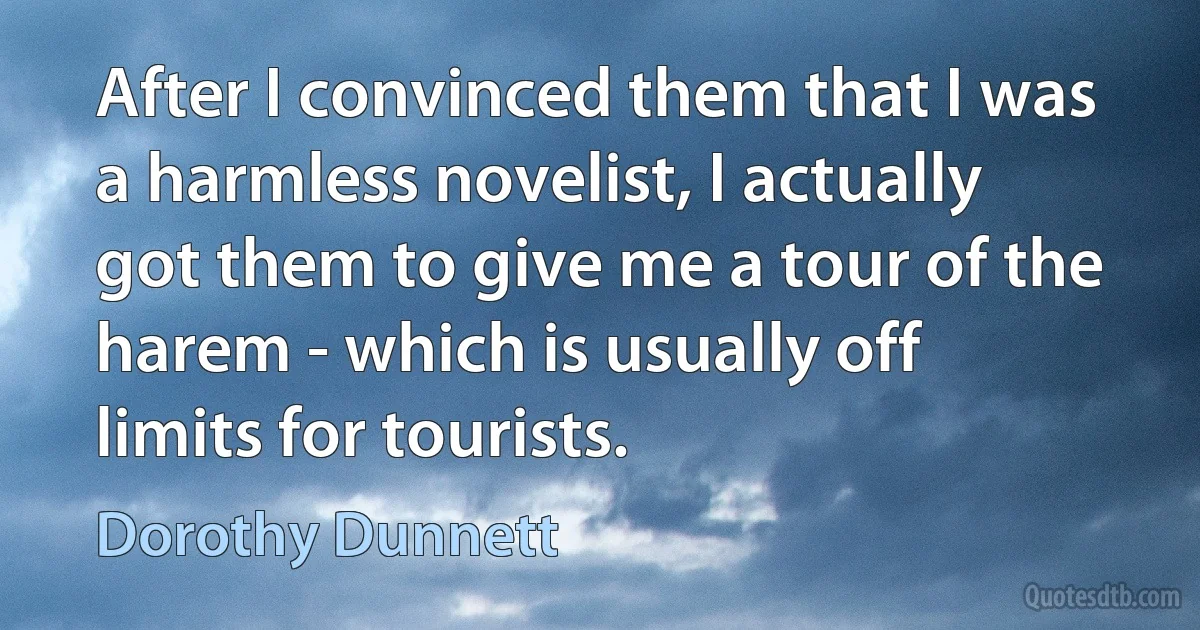 After I convinced them that I was a harmless novelist, I actually got them to give me a tour of the harem - which is usually off limits for tourists. (Dorothy Dunnett)