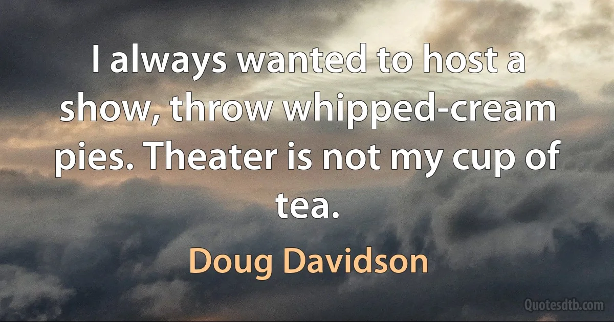 I always wanted to host a show, throw whipped-cream pies. Theater is not my cup of tea. (Doug Davidson)