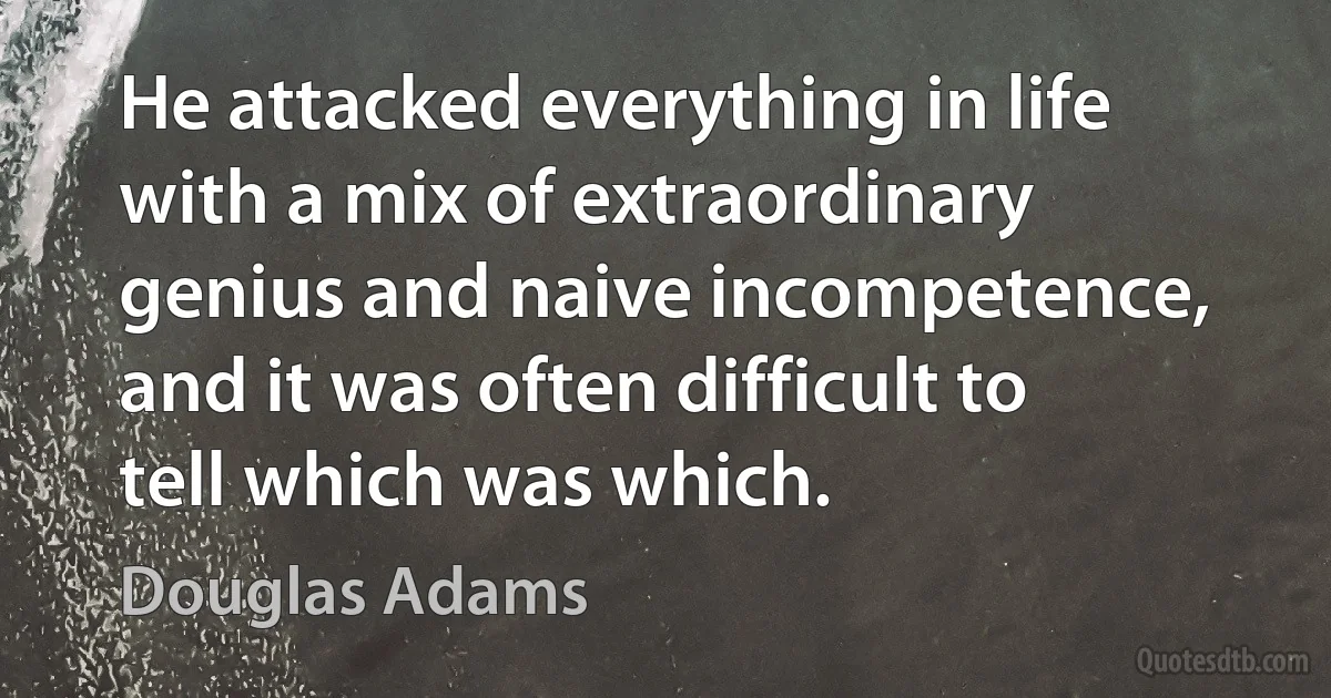 He attacked everything in life with a mix of extraordinary genius and naive incompetence, and it was often difficult to tell which was which. (Douglas Adams)