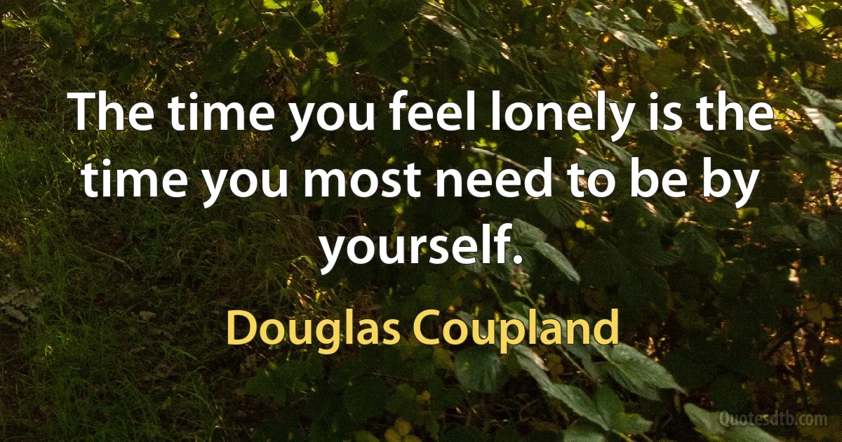 The time you feel lonely is the time you most need to be by yourself. (Douglas Coupland)