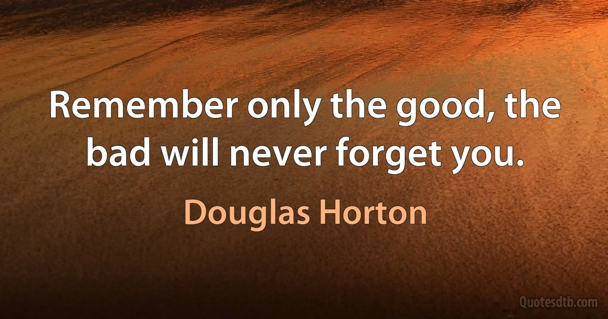 Remember only the good, the bad will never forget you. (Douglas Horton)