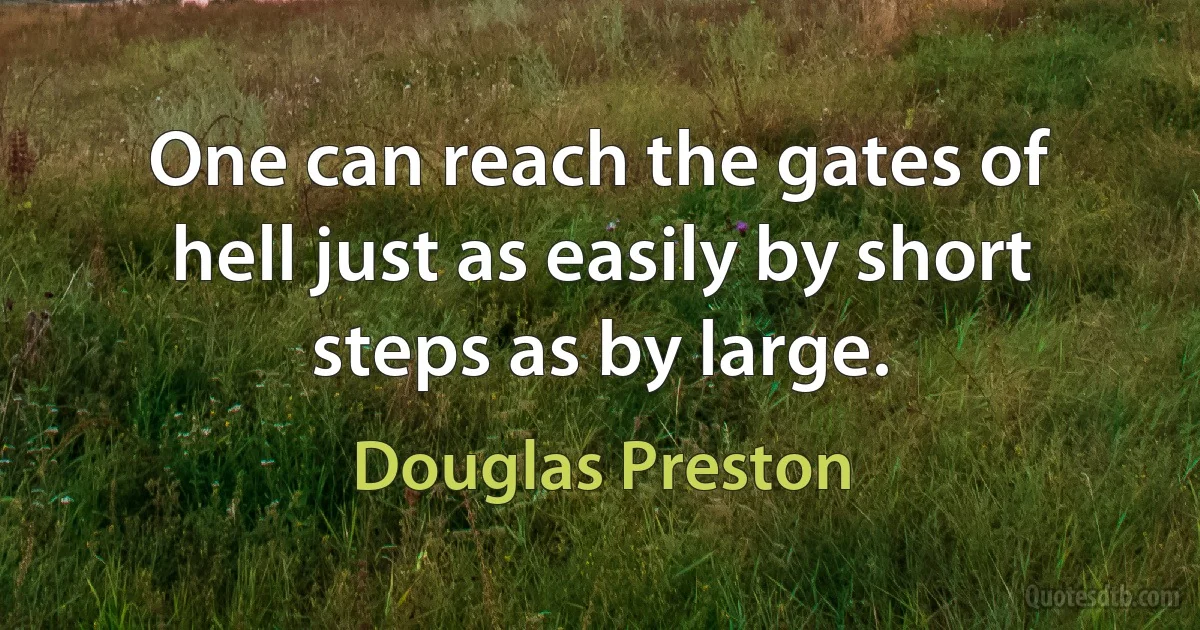 One can reach the gates of hell just as easily by short steps as by large. (Douglas Preston)