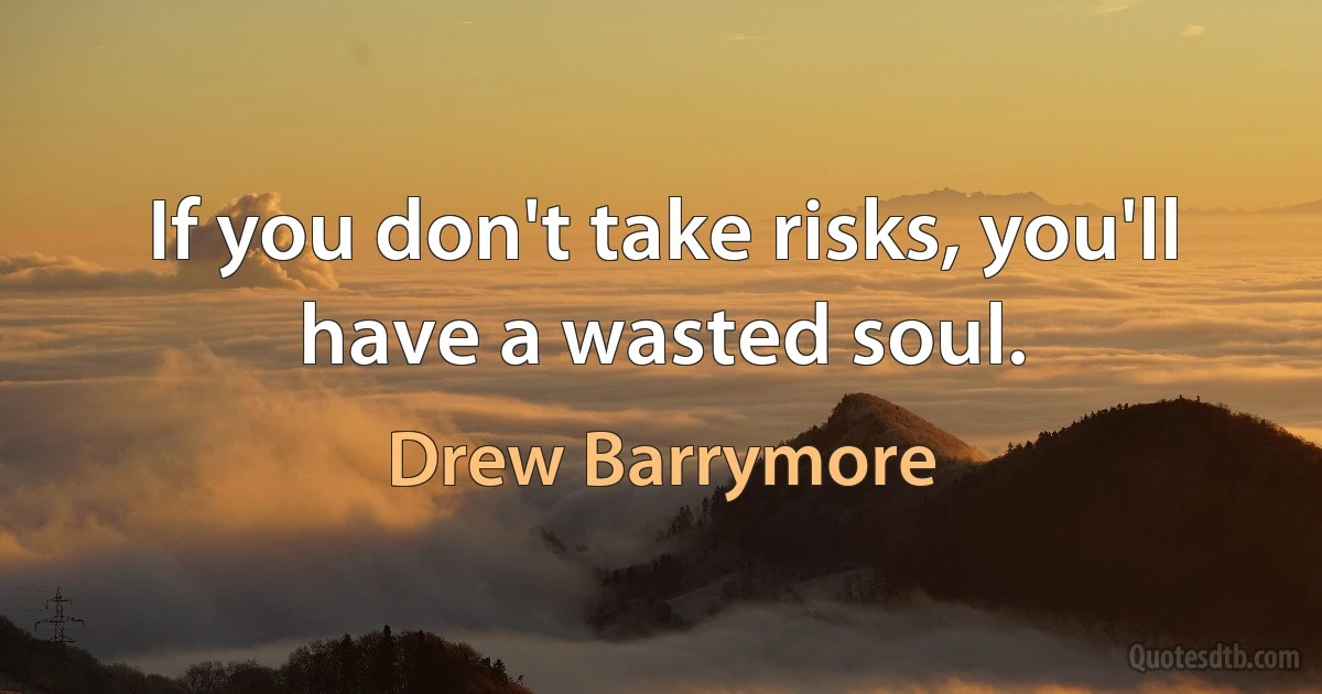 If you don't take risks, you'll have a wasted soul. (Drew Barrymore)