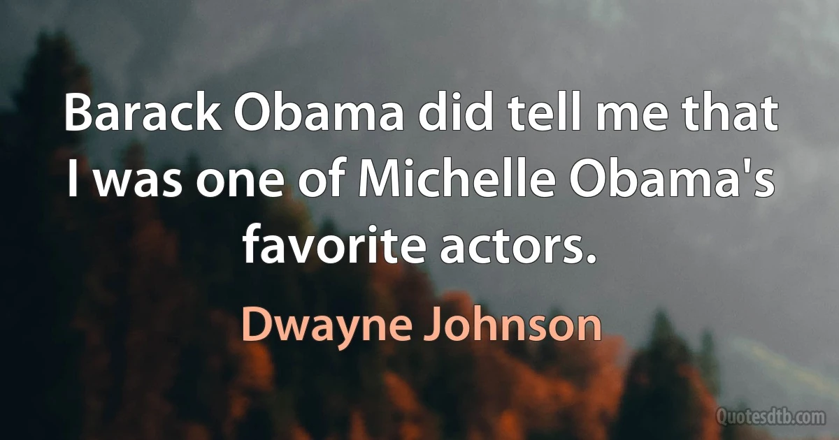 Barack Obama did tell me that I was one of Michelle Obama's favorite actors. (Dwayne Johnson)