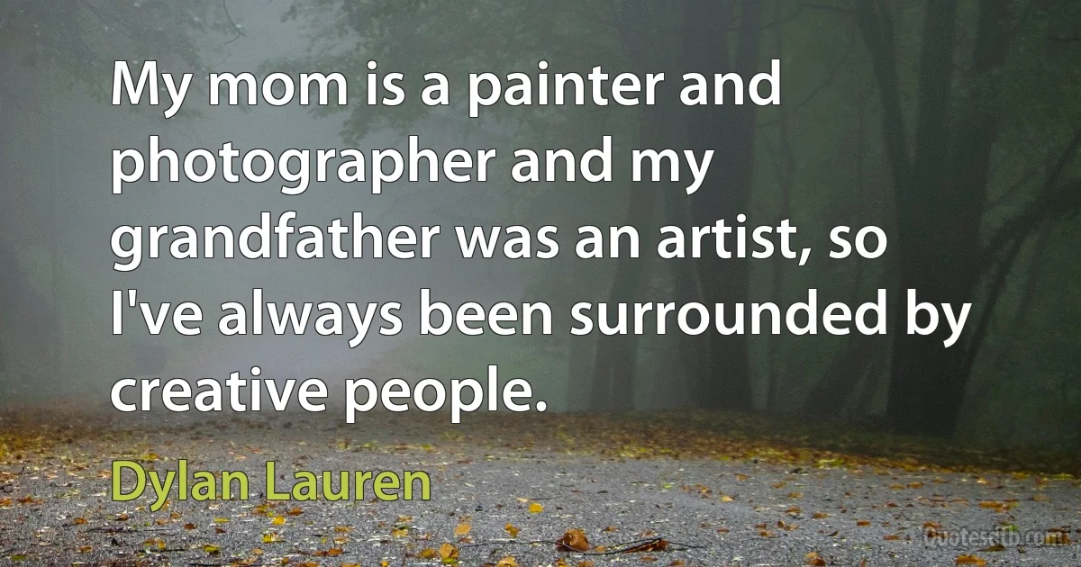 My mom is a painter and photographer and my grandfather was an artist, so I've always been surrounded by creative people. (Dylan Lauren)