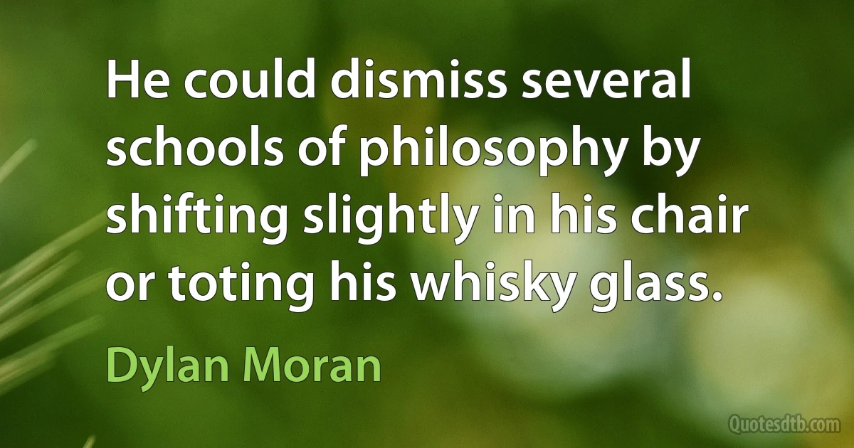 He could dismiss several schools of philosophy by shifting slightly in his chair or toting his whisky glass. (Dylan Moran)