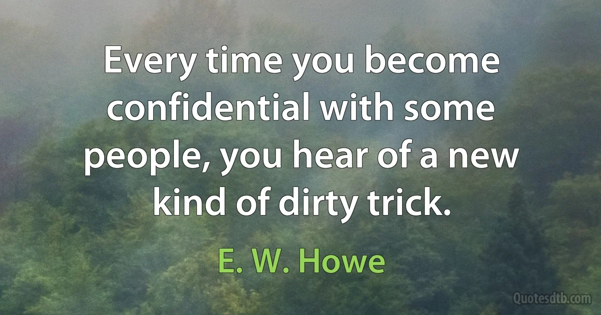 Every time you become confidential with some people, you hear of a new kind of dirty trick. (E. W. Howe)