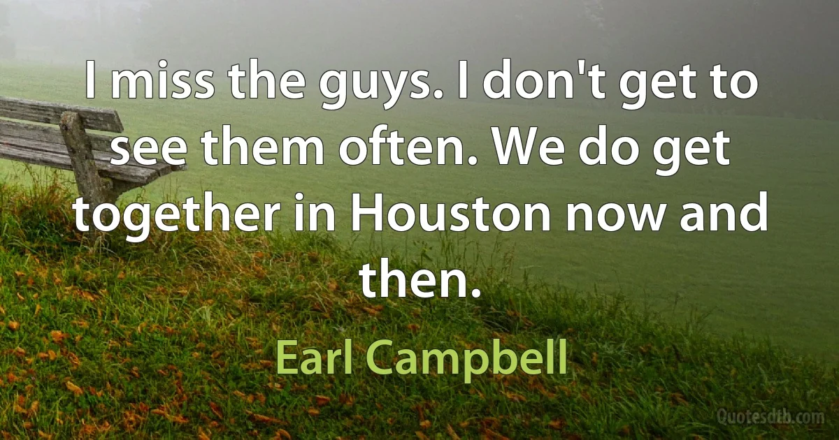 I miss the guys. I don't get to see them often. We do get together in Houston now and then. (Earl Campbell)