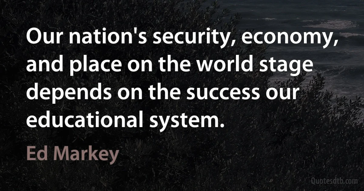 Our nation's security, economy, and place on the world stage depends on the success our educational system. (Ed Markey)