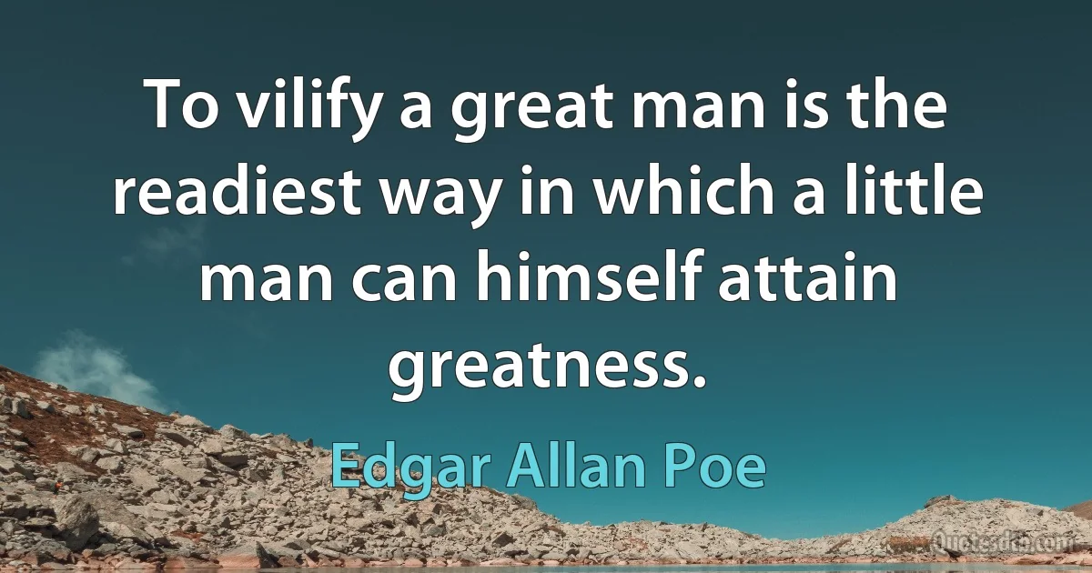 To vilify a great man is the readiest way in which a little man can himself attain greatness. (Edgar Allan Poe)