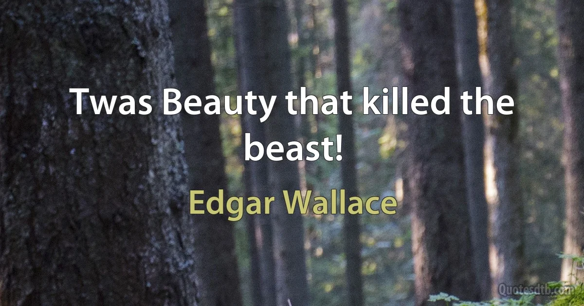 Twas Beauty that killed the beast! (Edgar Wallace)