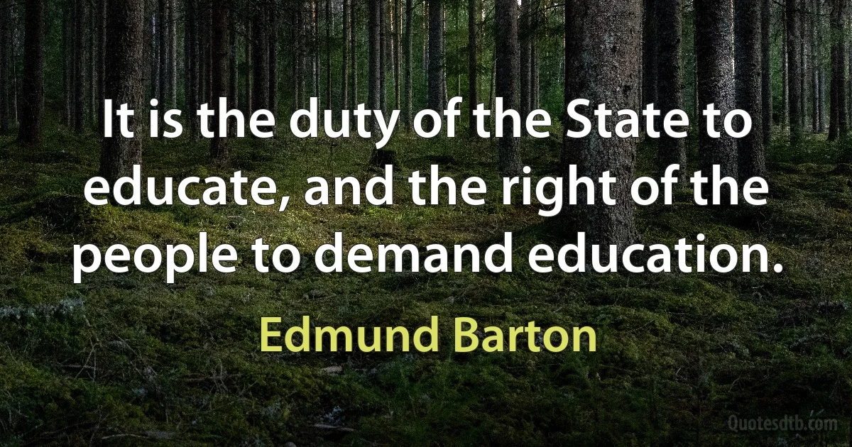 It is the duty of the State to educate, and the right of the people to demand education. (Edmund Barton)