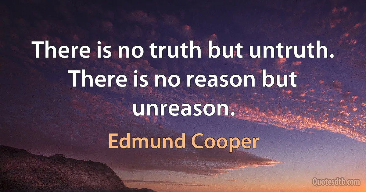 There is no truth but untruth. There is no reason but unreason. (Edmund Cooper)