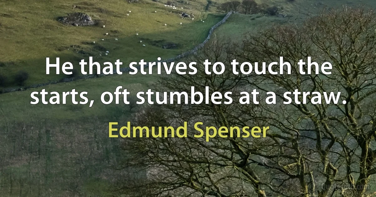 He that strives to touch the starts, oft stumbles at a straw. (Edmund Spenser)