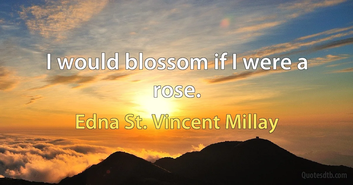 I would blossom if I were a rose. (Edna St. Vincent Millay)